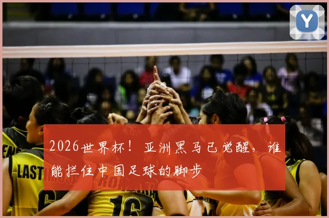 2026世界杯!亚洲黑马已觉醒,谁能拦住中国足球的脚步