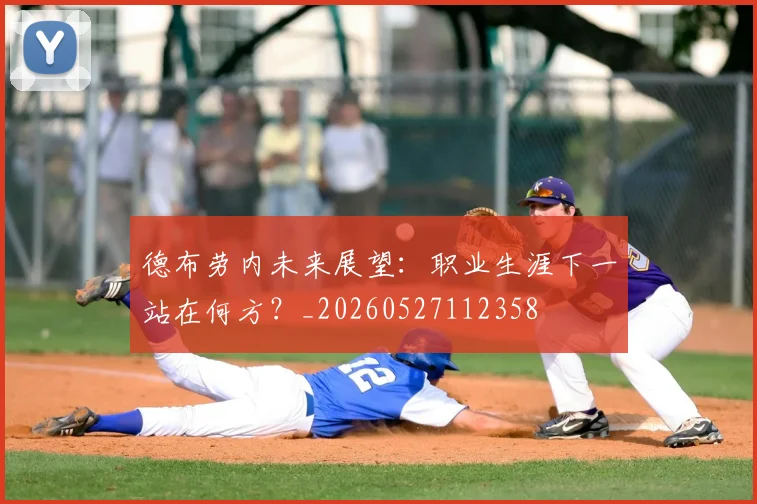 德布劳内未来展望:职业生涯下一站在何方?_20260527112358