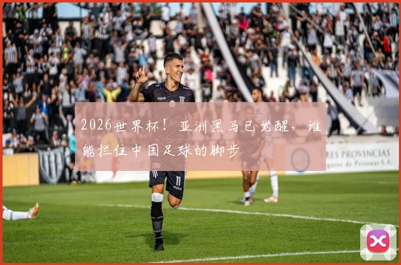 2026世界杯!亚洲黑马已觉醒,谁能拦住中国足球的脚步