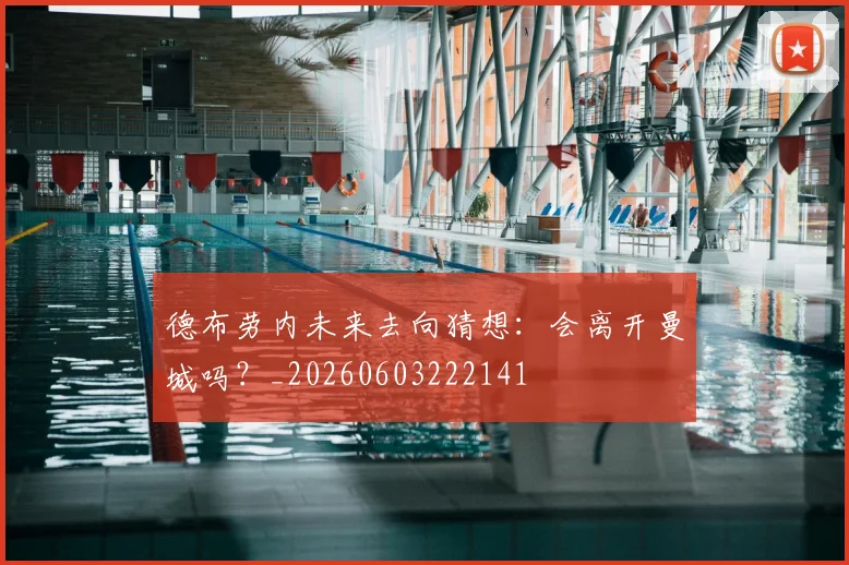 德布劳内未来去向猜想:会离开曼城吗?_20260603222141