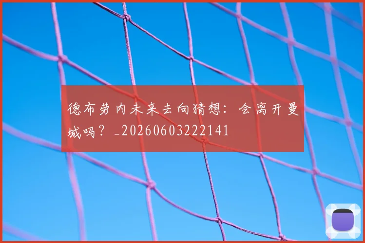 德布劳内未来去向猜想:会离开曼城吗?_20260603222141