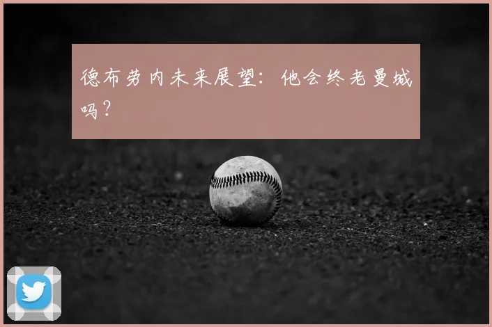 德布劳内未来展望:他会终老曼城吗?