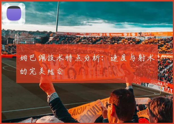 姆巴佩技术特点分析:速度与射术的完美结合