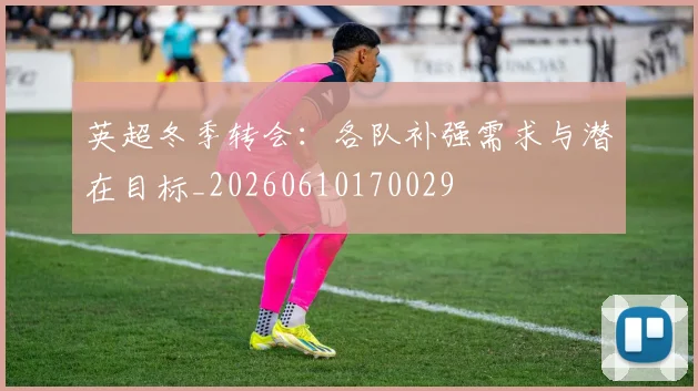 英超冬季转会:各队补强需求与潜在目标_20260610170029