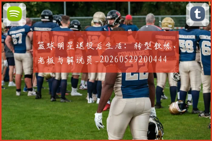 篮球明星退役后生活：转型教练、老板与解说员_20260529200444