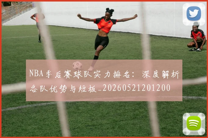 NBA季后赛球队实力排名:深度解析各队优势与短板_20260521201200