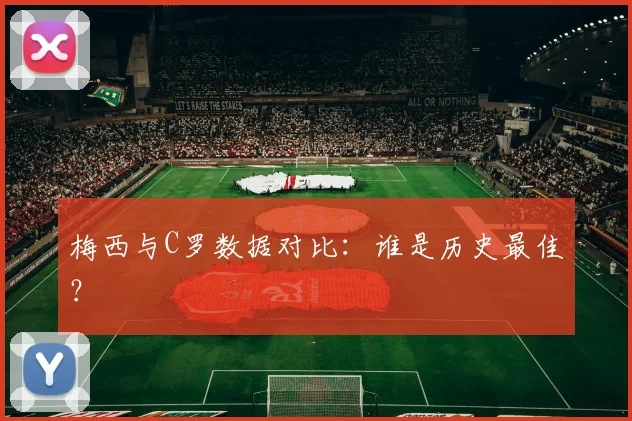梅西与C罗数据对比:谁是历史最佳?