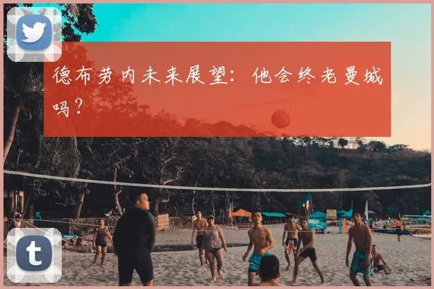 德布劳内未来展望:他会终老曼城吗?