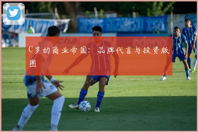 C罗的商业帝国:品牌代言与投资版图