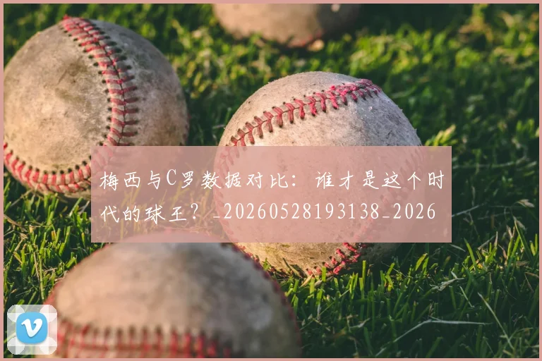 梅西与C罗数据对比：谁才是这个时代的球王？_20260528193138_20260609221207