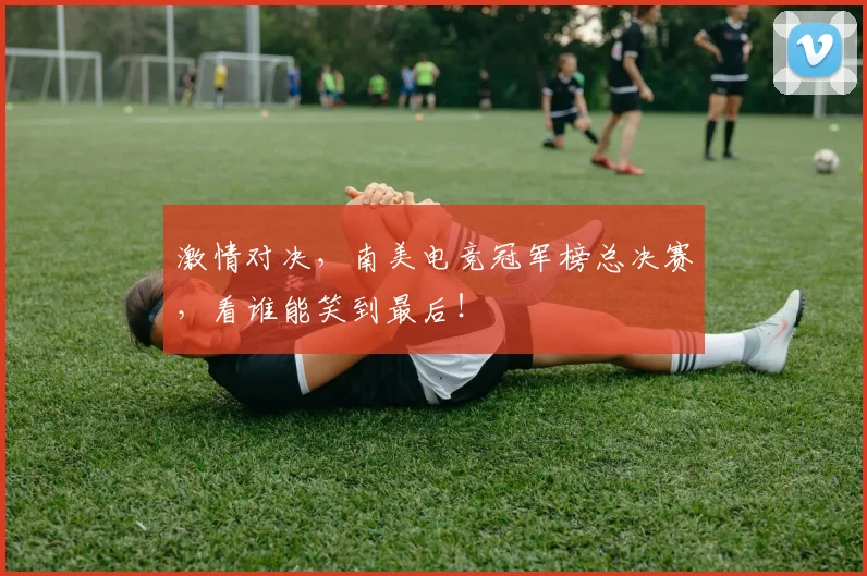 激情对决,南美电竞冠军榜总决赛,看谁能笑到最后!