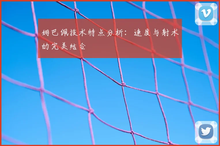 姆巴佩技术特点分析:速度与射术的完美结合