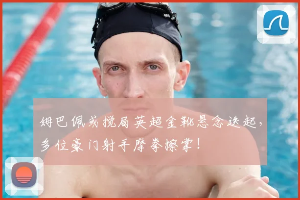 姆巴佩或搅局英超金靴悬念迭起,多位豪门射手摩拳擦掌!
