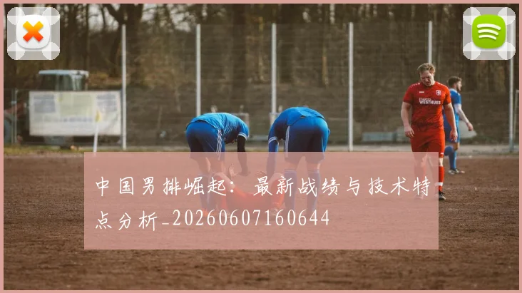 中国男排崛起:最新战绩与技术特点分析_20260607160644