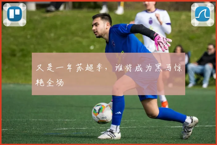 又是一年苏超季,谁将成为黑马惊艳全场