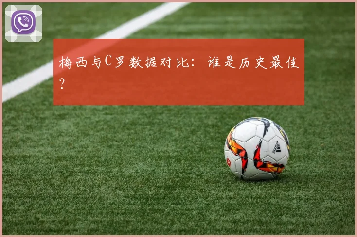 梅西与C罗数据对比:谁是历史最佳?