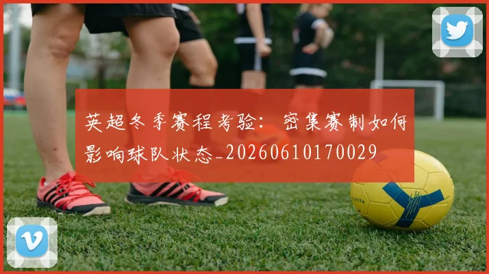英超冬季赛程考验:密集赛制如何影响球队状态_20260610170029